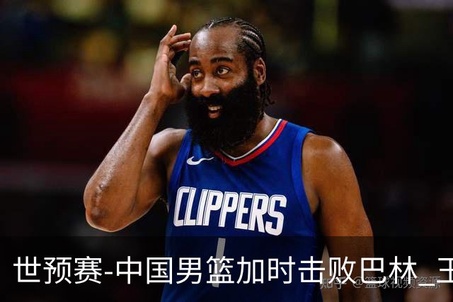 世预赛-中国男篮加时击败巴林 王哲林27分14板