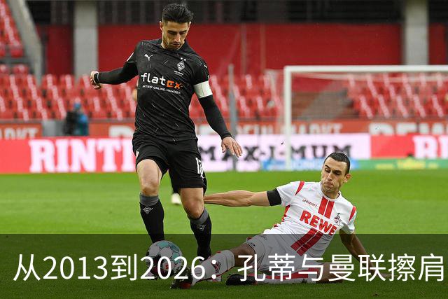 从2013到2026：孔蒂与曼联擦肩而过的六次机会