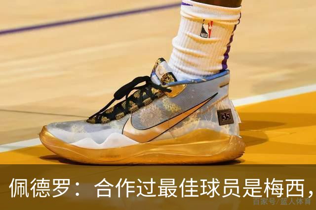 佩德罗：合作过最佳球员是梅西，他直到今天仍在不断证明这一点