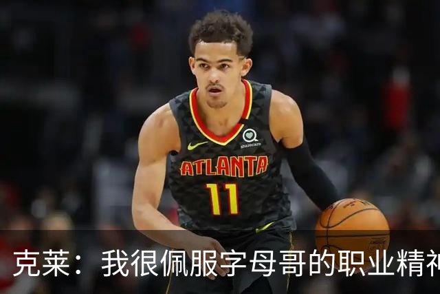 克莱：我很佩服字母哥的职业精神 每天都能看到他在球馆加练