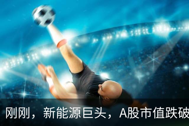 刚刚，新能源巨头，A股市值跌破1万亿元