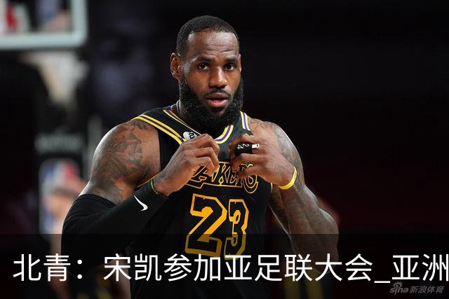 北青：宋凯参加亚足联大会 亚洲杯不存在易地举办可能