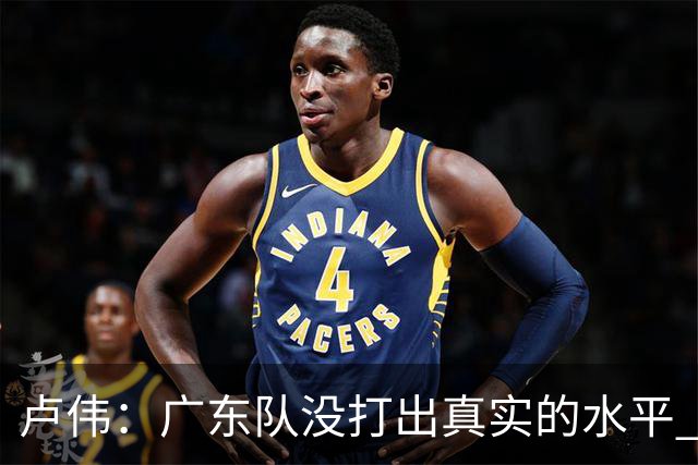 卢伟：广东队没打出真实的水平 李弘权非常优秀 打得很好