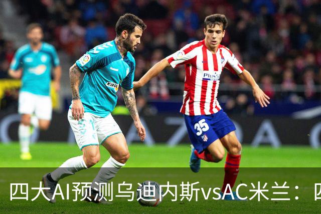 四大AI预测乌迪内斯vsAC米兰：四家一致看好米兰客胜