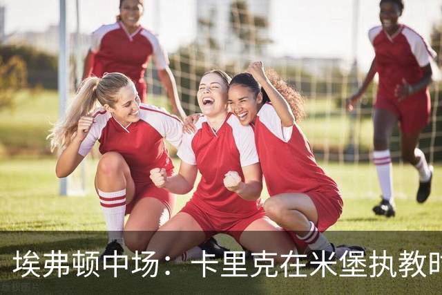 埃弗顿中场：卡里克在米堡执教时非常注重控球，从他身上学到很多