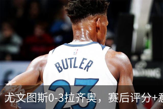 尤文图斯0-3拉齐奥，赛后评分+意甲最新积分榜出炉