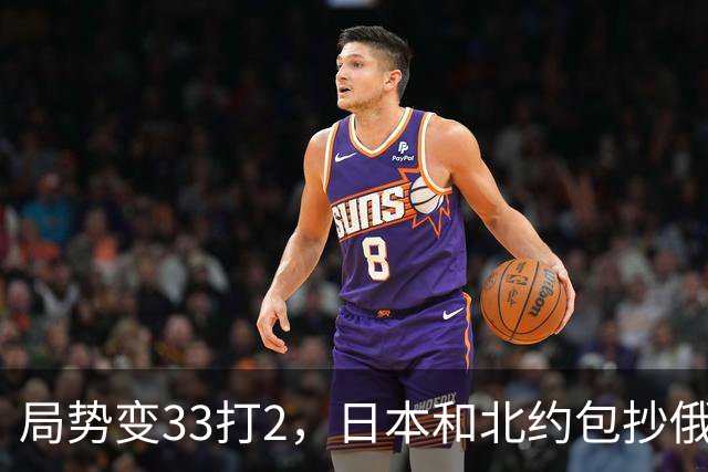 局势变33打2，日本和北约包抄俄罗斯，中方登上俄岛，突围打响？