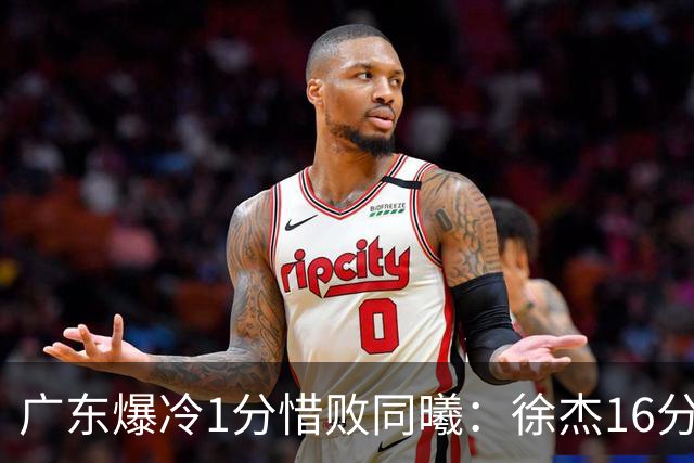 广东爆冷1分惜败同曦：徐杰16分丢绝杀 博日奇24+12丢扳平罚球