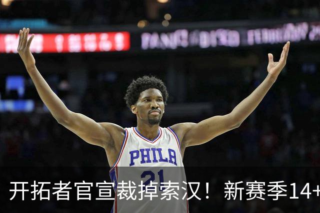 开拓者官宣裁掉索汉！新赛季14+3阵容出炉：锋线替补深度更差了
