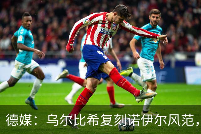 德媒：乌尔比希复刻诺伊尔风范，获埃贝尔肯定