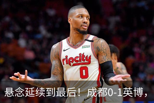 悬念延续到最后！成都0-1英博，胡核韬绝平被吹，费利佩丢点
