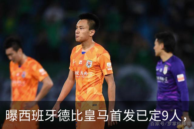 曝西班牙德比皇马首发已定9人，穆帅重用2天才，不输有望逆袭夺冠