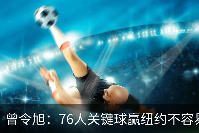 曾令旭：76人关键球赢纽约不容易，布伦森打布朗几乎没成功过