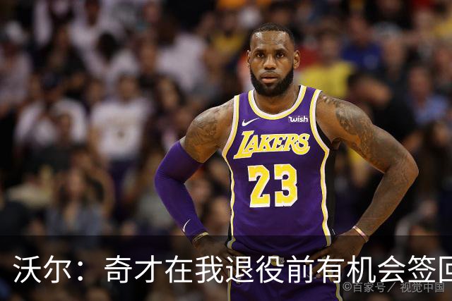 沃尔：奇才在我退役前有机会签回我 但双方甚至没有进行过谈判