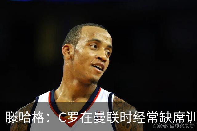 滕哈格：C罗在曼联时经常缺席训练 他辜负了球队和我