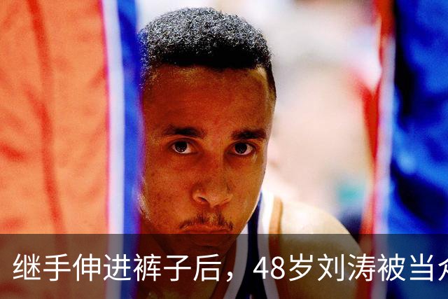 继手伸进裤子后，48岁刘涛被当众摸胸，全程赔笑不敢怒，多人遭殃