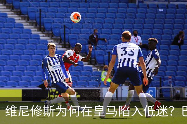 维尼修斯为何在皇马陷入低迷？巴尔达诺：心态失衡与战术威胁下降