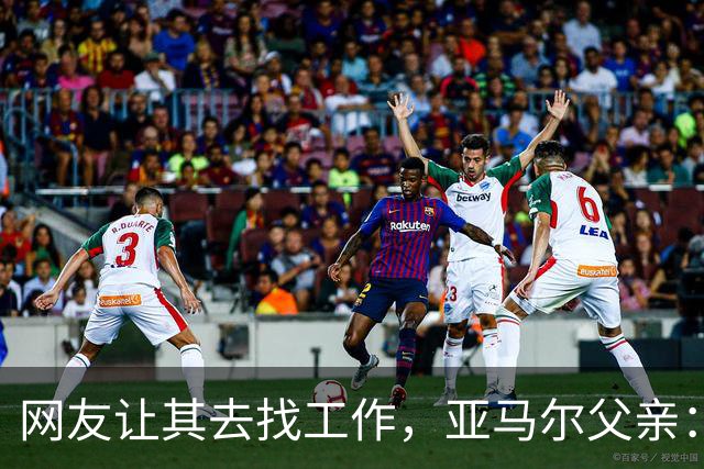 网友让其去找工作，亚马尔父亲：我不需要工作，我有几百万存款