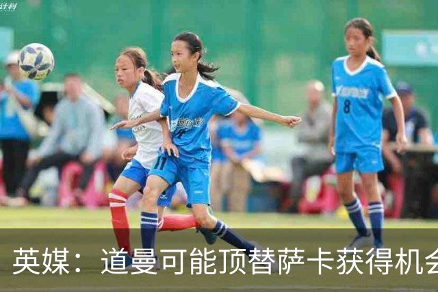 英媒：道曼可能顶替萨卡获得机会，但他跑动距离不足