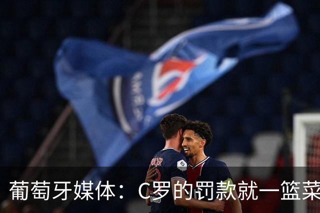 葡萄牙媒体：C罗的罚款就一篮菜！他不可能放弃乖乖接受替补！