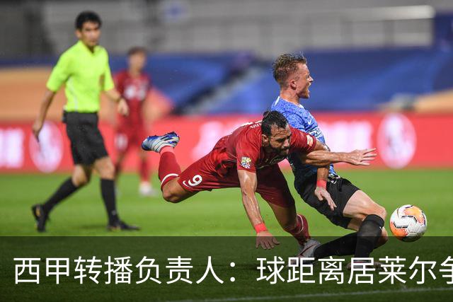 西甲转播负责人：球距离居莱尔争议动作至少30米，无法拍清晰