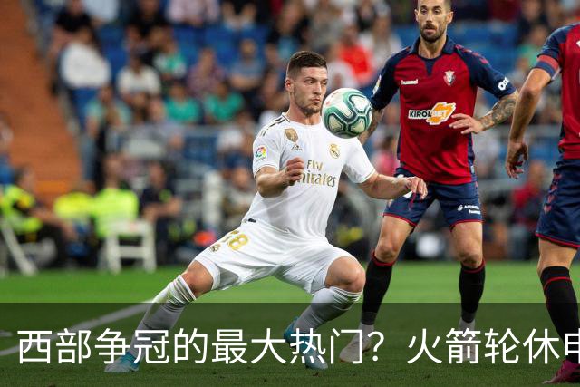 西部争冠的最大热门？火箭轮休申京照样5连胜