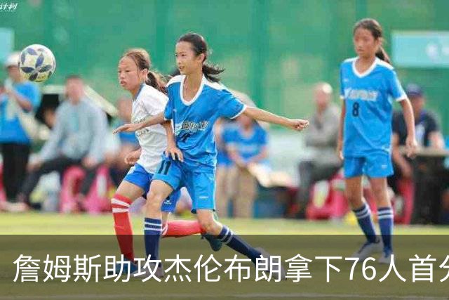 詹姆斯助攻杰伦布朗拿下76人首分，詹姆斯篮下打板命中拿下76人首分