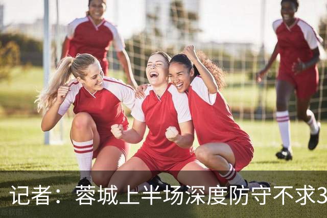 记者：蓉城上半场深度防守不求3分但要1分，海港中锋爆破力不足