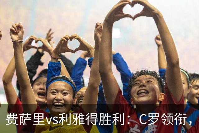 费萨里vs利雅得胜利：C罗领衔，马内、菲利克斯首发