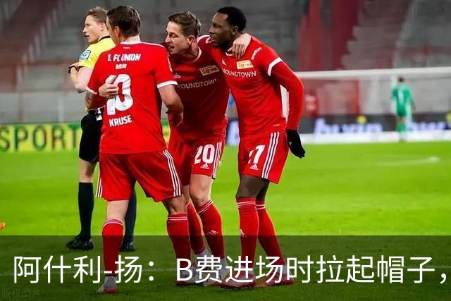 阿什利-扬：B费进场时拉起帽子，像是在向球迷展示自己仍生气