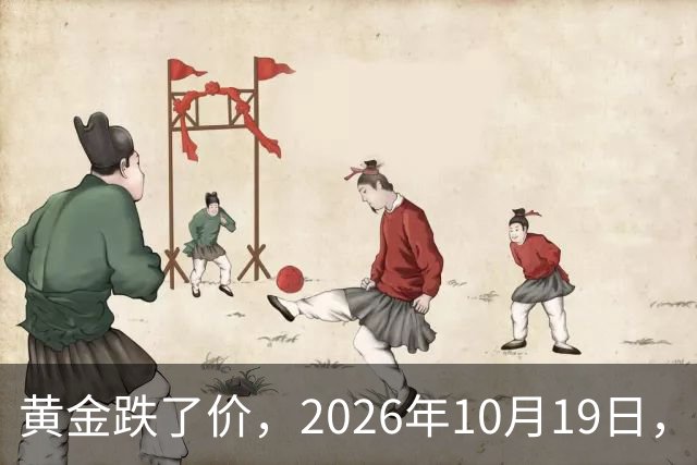 黄金跌了价，2026年10月19日，中国黄金最新价格，人民币黄金最新价格