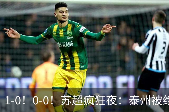 1-0！0-0！苏超疯狂夜：泰州被绝杀，无锡反客为主，常州有惊无险