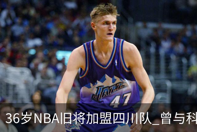 36岁NBA旧将加盟四川队 曾与科比姚明做过队友