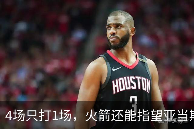 4场只打1场，火箭还能指望亚当斯吗？