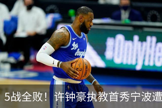 5战全败！许钟豪执教首秀宁波遭吉林大逆转 姜伟泽22分