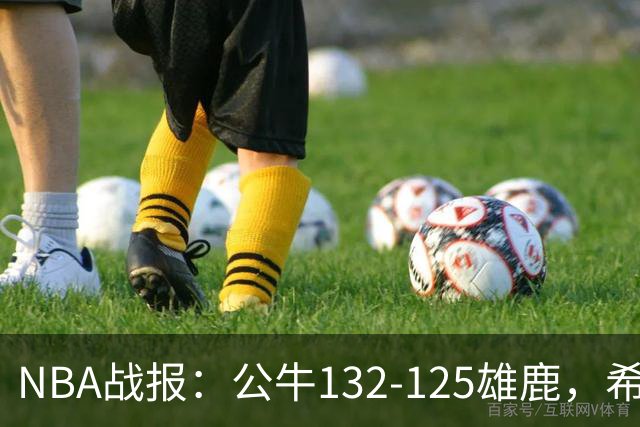 NBA战报：公牛132-125雄鹿，希罗空砍34分