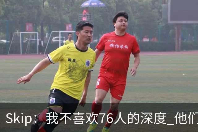 Skip：我不喜欢76人的深度 他们会在总决赛六场内输给雷霆！
