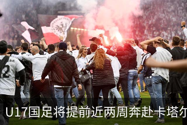 U17国足将提前近两周奔赴卡塔尔备战世界杯